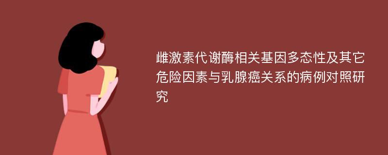 雌激素代谢酶相关基因多态性及其它危险因素与乳腺癌关系的病例对照研究