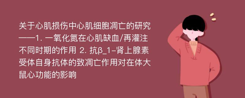 关于心肌损伤中心肌细胞凋亡的研究 ——1. 一氧化氮在心肌缺血/再灌注不同时期的作用 2. 抗β_1-肾上腺素受体自身抗体的致凋亡作用对在体大鼠心功能的影响