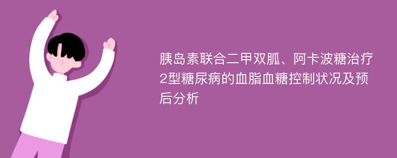 胰岛素联合二甲双胍、阿卡波糖治疗2型糖尿病的血脂血糖控制状况及预后分析