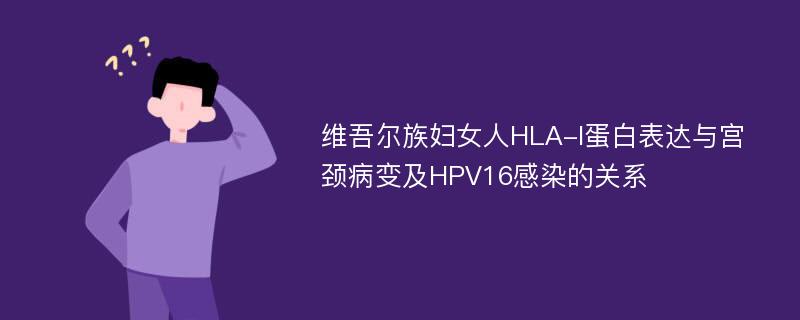 维吾尔族妇女人HLA-I蛋白表达与宫颈病变及HPV16感染的关系