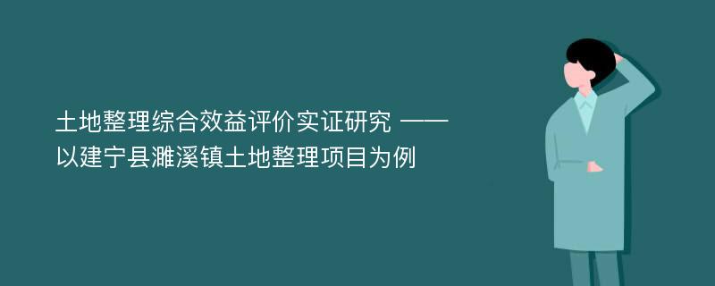 土地整理综合效益评价实证研究 ——以建宁县濉溪镇土地整理项目为例