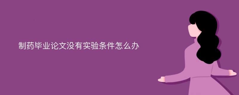 制药毕业论文没有实验条件怎么办