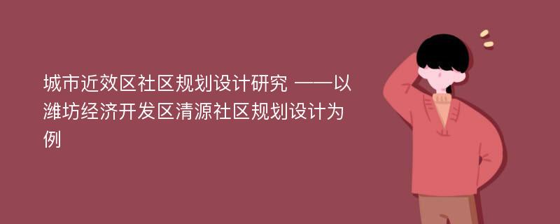 城市近效区社区规划设计研究 ——以潍坊经济开发区清源社区规划设计为例