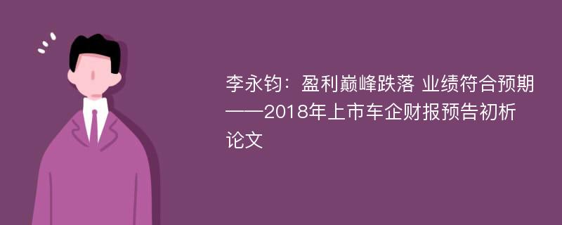 李永钧：盈利巅峰跌落 业绩符合预期——2018年上市车企财报预告初析论文