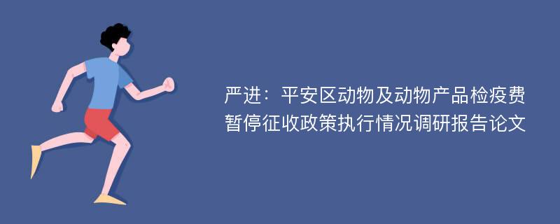 严进：平安区动物及动物产品检疫费暂停征收政策执行情况调研报告论文