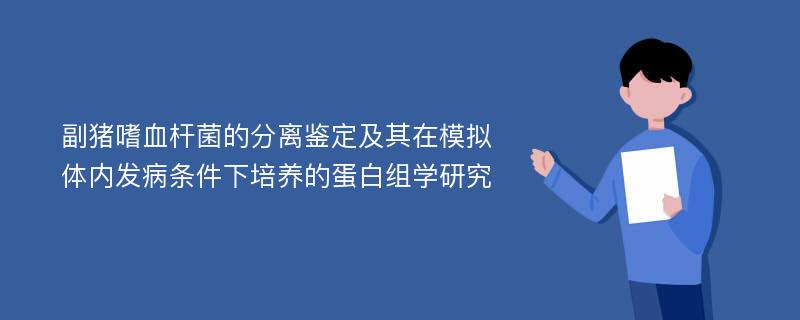 副猪嗜血杆菌的分离鉴定及其在模拟体内发病条件下培养的蛋白组学研究