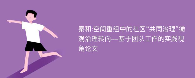 秦和:空间重组中的社区“共同治理”微观治理转向--基于团队工作的实践视角论文