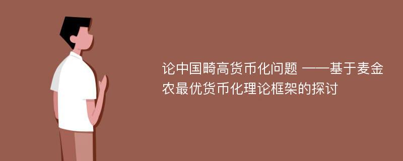 论中国畸高货币化问题 ——基于麦金农最优货币化理论框架的探讨