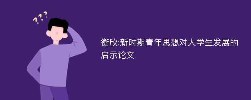 衡欣:新时期青年思想对大学生发展的启示论文