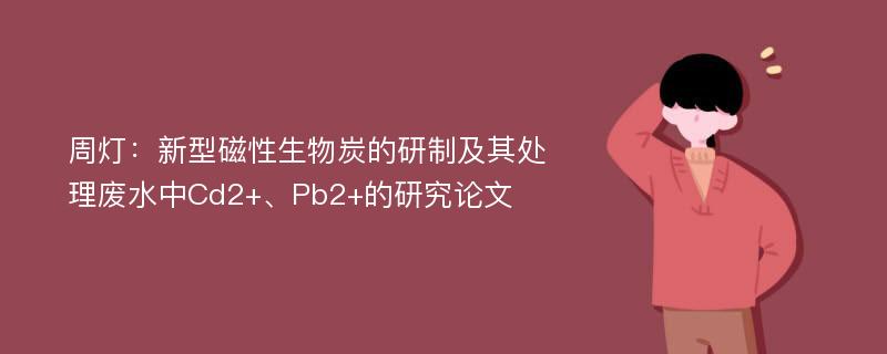 周灯：新型磁性生物炭的研制及其处理废水中Cd2+、Pb2+的研究论文