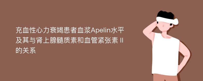 充血性心力衰竭患者血浆Apelin水平及其与肾上腺髓质素和血管紧张素Ⅱ的关系