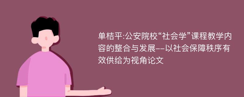 单桔平:公安院校“社会学”课程教学内容的整合与发展--以社会保障秩序有效供给为视角论文