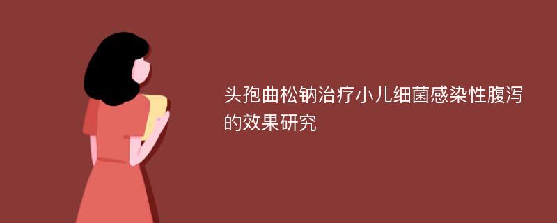 头孢曲松钠治疗小儿细菌感染性腹泻的效果研究