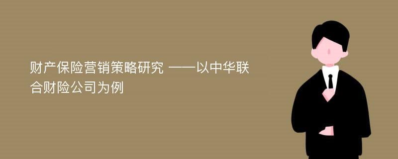 财产保险营销策略研究 ——以中华联合财险公司为例