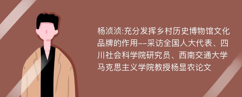 杨浈浈:充分发挥乡村历史博物馆文化品牌的作用--采访全国人大代表、四川社会科学院研究员、西南交通大学马克思主义学院教授杨显农论文