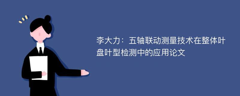 李大力：五轴联动测量技术在整体叶盘叶型检测中的应用论文