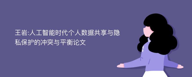 王岩:人工智能时代个人数据共享与隐私保护的冲突与平衡论文