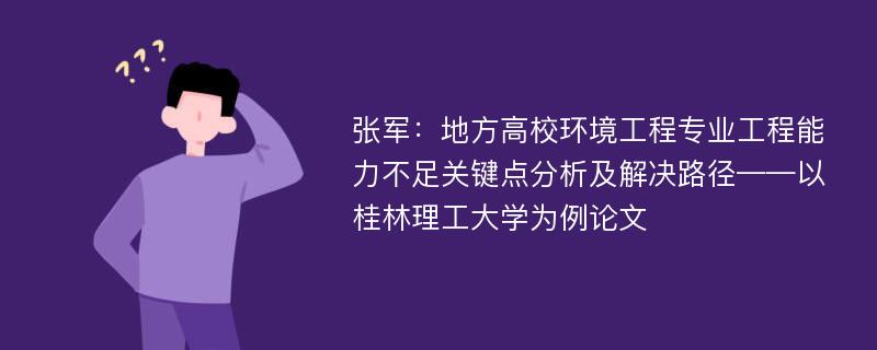 张军：地方高校环境工程专业工程能力不足关键点分析及解决路径——以桂林理工大学为例论文