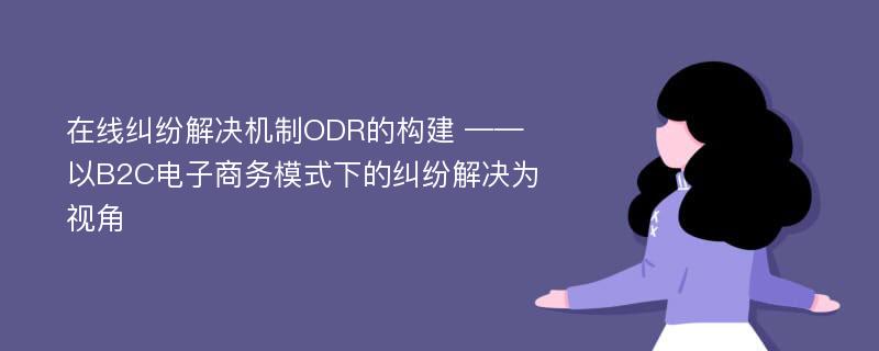 在线纠纷解决机制ODR的构建 ——以B2C电子商务模式下的纠纷解决为视角