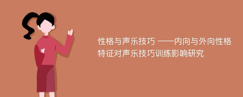 性格与声乐技巧 ——内向与外向性格特征对声乐技巧训练影响研究