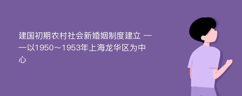 建国初期农村社会新婚姻制度建立 ——以1950～1953年上海龙华区为中心