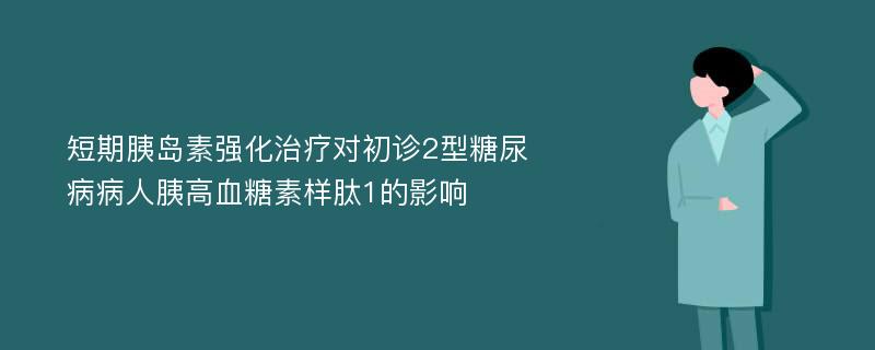 短期胰岛素强化治疗对初诊2型糖尿病病人胰高血糖素样肽1的影响