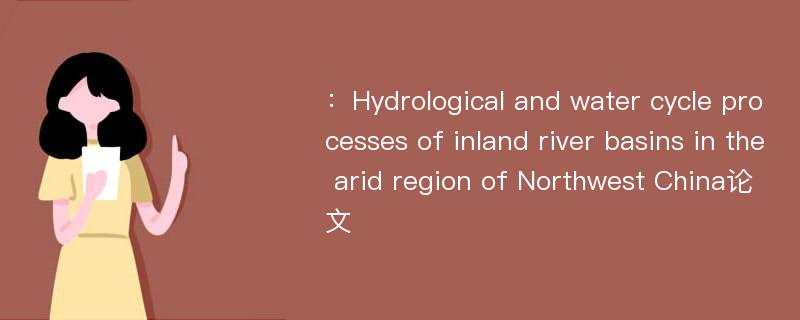 ：Hydrological and water cycle processes of inland river basins in the arid region of Northwest China论文