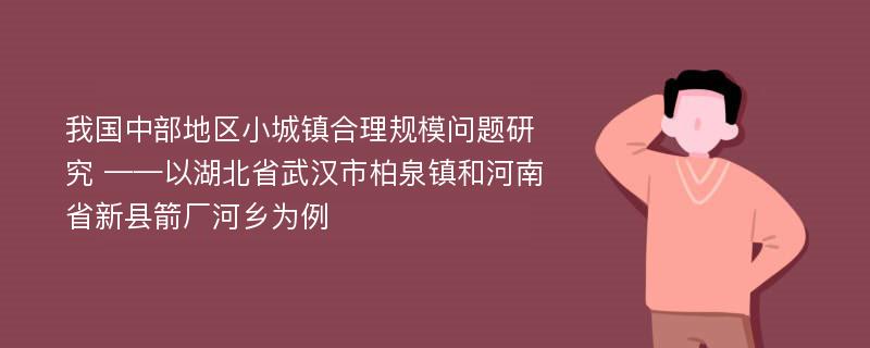 我国中部地区小城镇合理规模问题研究 ——以湖北省武汉市柏泉镇和河南省新县箭厂河乡为例