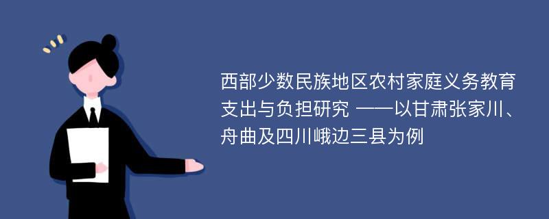 西部少数民族地区农村家庭义务教育支出与负担研究 ——以甘肃张家川、舟曲及四川峨边三县为例