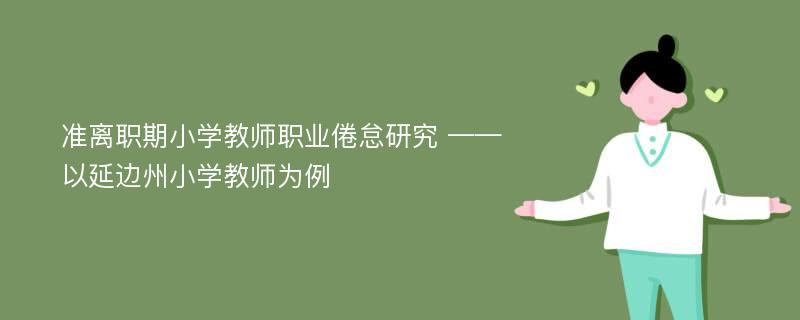 准离职期小学教师职业倦怠研究 ——以延边州小学教师为例