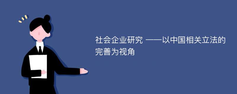 社会企业研究 ——以中国相关立法的完善为视角