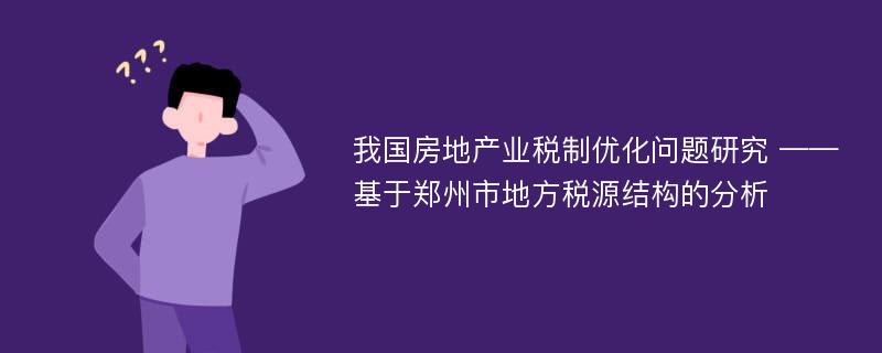 我国房地产业税制优化问题研究 ——基于郑州市地方税源结构的分析