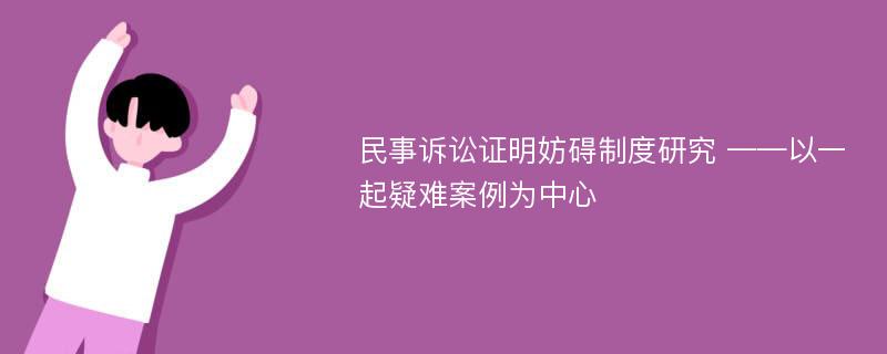 民事诉讼证明妨碍制度研究 ——以一起疑难案例为中心