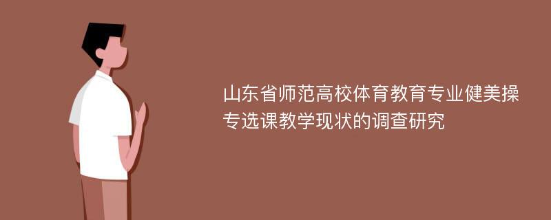 山东省师范高校体育教育专业健美操专选课教学现状的调查研究