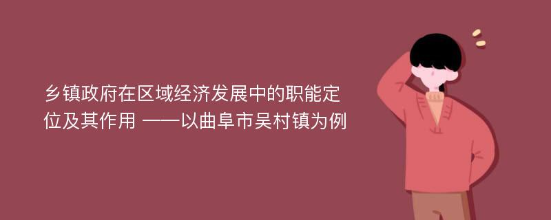 乡镇政府在区域经济发展中的职能定位及其作用 ——以曲阜市吴村镇为例