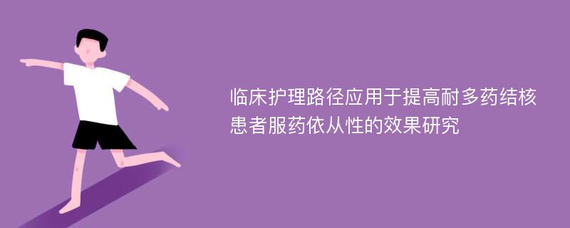 临床护理路径应用于提高耐多药结核患者服药依从性的效果研究