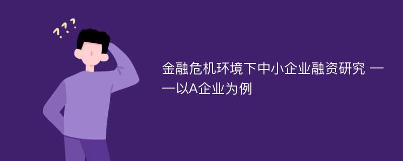 金融危机环境下中小企业融资研究 ——以A企业为例