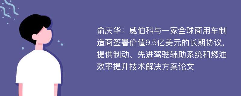 俞庆华：威伯科与一家全球商用车制造商签署价值9.5亿美元的长期协议,提供制动、先进驾驶辅助系统和燃油效率提升技术解决方案论文