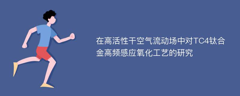 在高活性干空气流动场中对TC4钛合金高频感应氧化工艺的研究