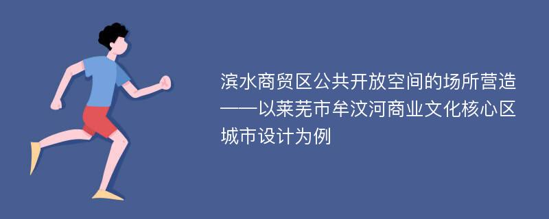 滨水商贸区公共开放空间的场所营造 ——以莱芜市牟汶河商业文化核心区城市设计为例