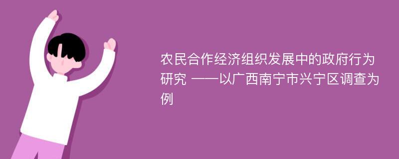 农民合作经济组织发展中的政府行为研究 ——以广西南宁市兴宁区调查为例