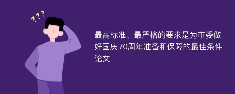 最高标准、最严格的要求是为市委做好国庆70周年准备和保障的最佳条件论文