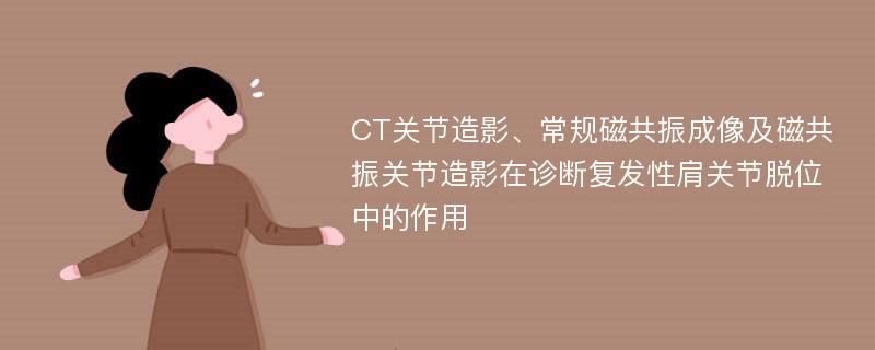 CT关节造影、常规磁共振成像及磁共振关节造影在诊断复发性肩关节脱位中的作用