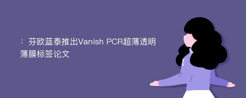 ：芬欧蓝泰推出Vanish PCR超薄透明薄膜标签论文