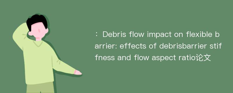 ：Debris flow impact on flexible barrier: effects of debrisbarrier stiffness and flow aspect ratio论文