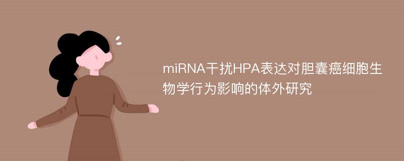 miRNA干扰HPA表达对胆囊癌细胞生物学行为影响的体外研究