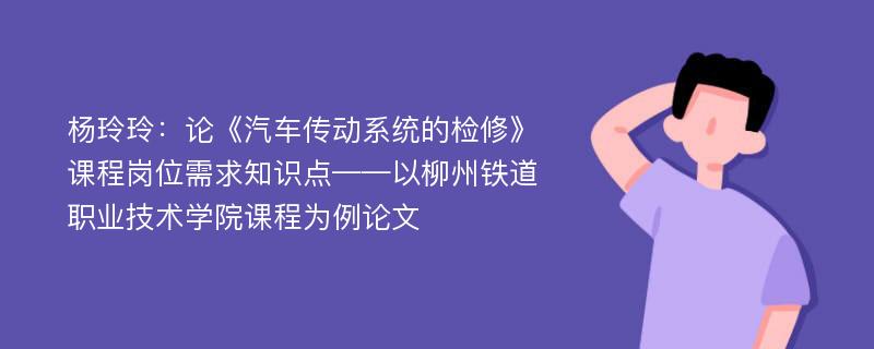 杨玲玲：论《汽车传动系统的检修》课程岗位需求知识点——以柳州铁道职业技术学院课程为例论文