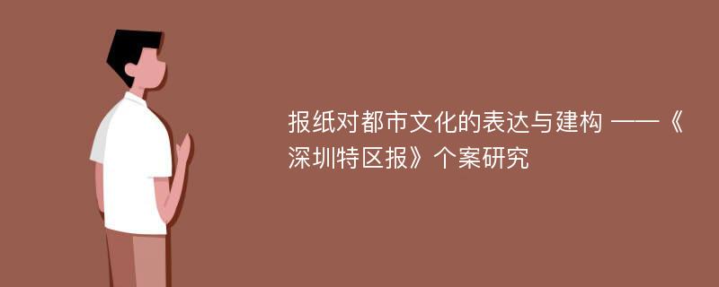 报纸对都市文化的表达与建构 ——《深圳特区报》个案研究