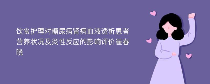 饮食护理对糖尿病肾病血液透析患者营养状况及炎性反应的影响评价崔春晓