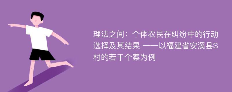 理法之间：个体农民在纠纷中的行动选择及其结果 ——以福建省安溪县S村的若干个案为例